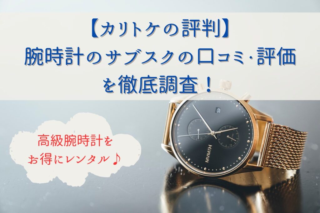 【カリトケの評判】腕時計のサブスクの口コミ・評価を徹底調査！
