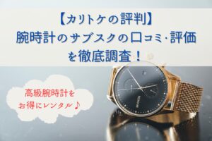 【カリトケの評判】腕時計のサブスクの口コミ・評価を徹底調査！