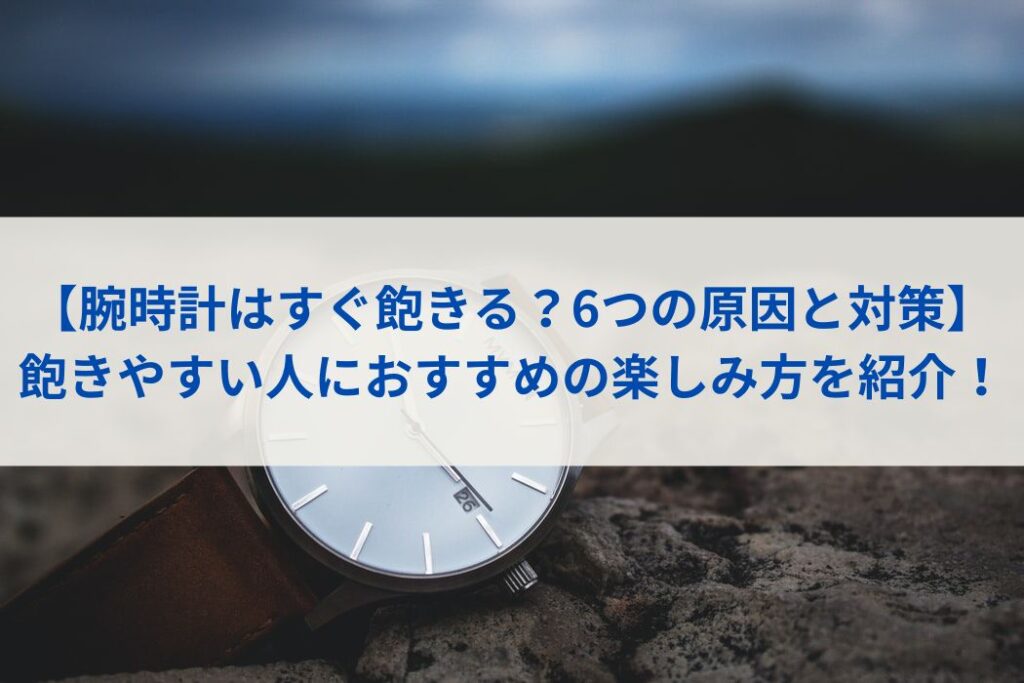 【腕時計はすぐ飽きる？6つの原因と対策】飽きやすい人におすすめの楽しみ方を紹介！
