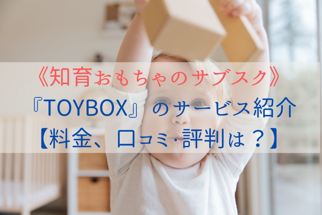 《知育おもちゃのサブスク》TOYBOXのサービス紹介【料金、口コミ・評判は？】まとめ