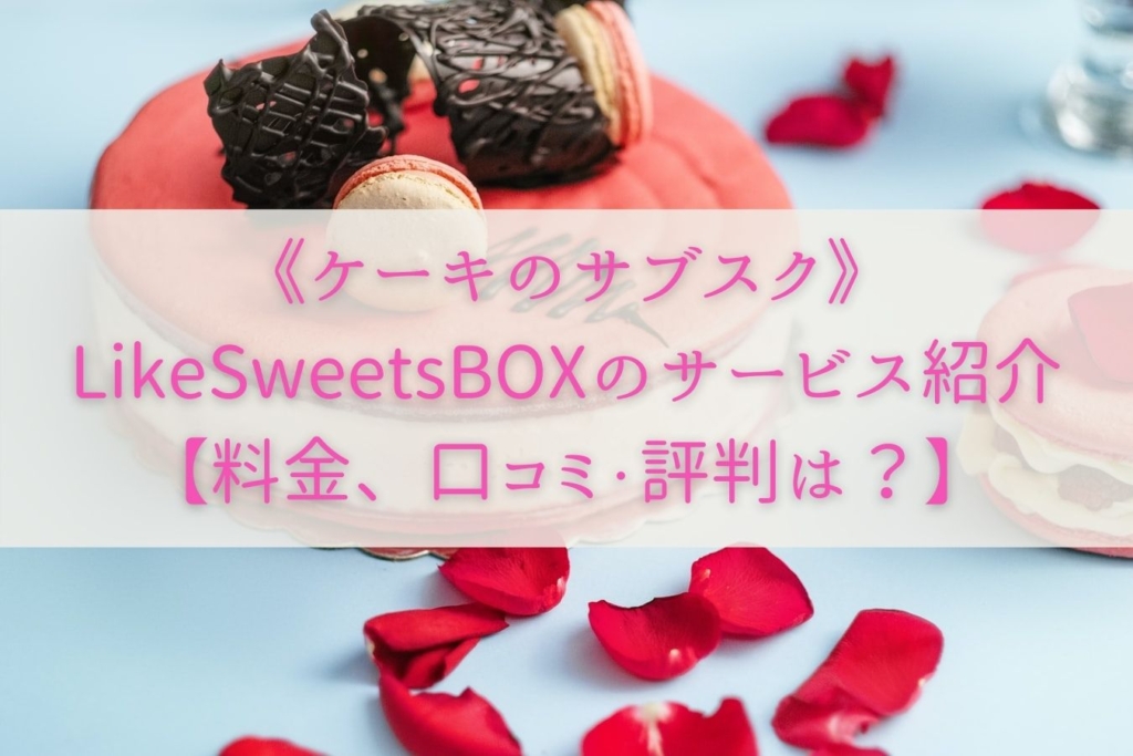 《ケーキのサブスク》LikeSweetsBOXのサービス紹介【料金、口コミ・評判は？】まとめ