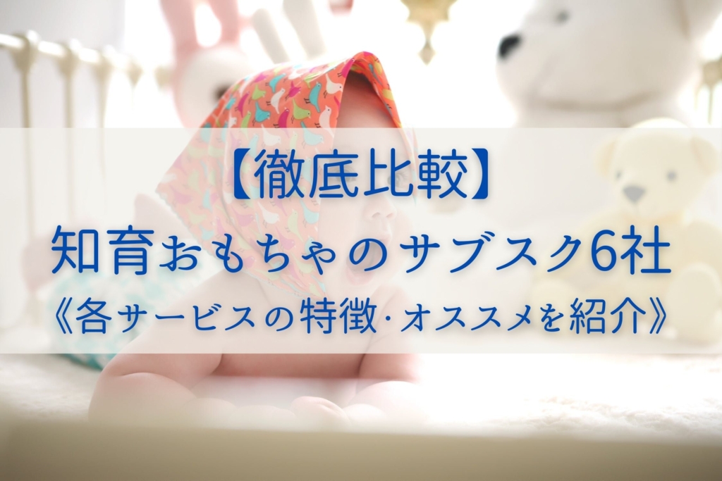 【徹底比較】知育おもちゃのサブスク6社を比較《各サービスの特徴・オススメを紹介》まとめ