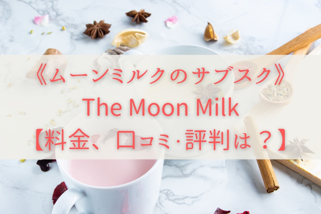 《ムーンミルクのサブスク》The Moon Milkのサービス紹介【料金、口コミ・評判は？】まとめ