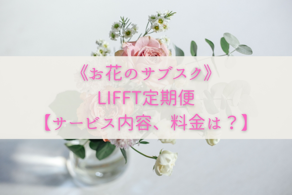 《お花のサブスク》LIFFT定期便【サービス内容、料金は？】まとめ