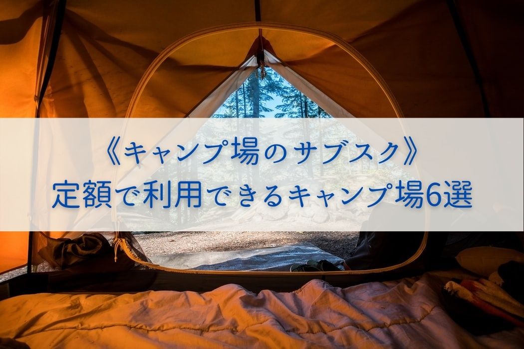 《キャンプ場のサブスク》-定額で利用できるキャンプ場6選