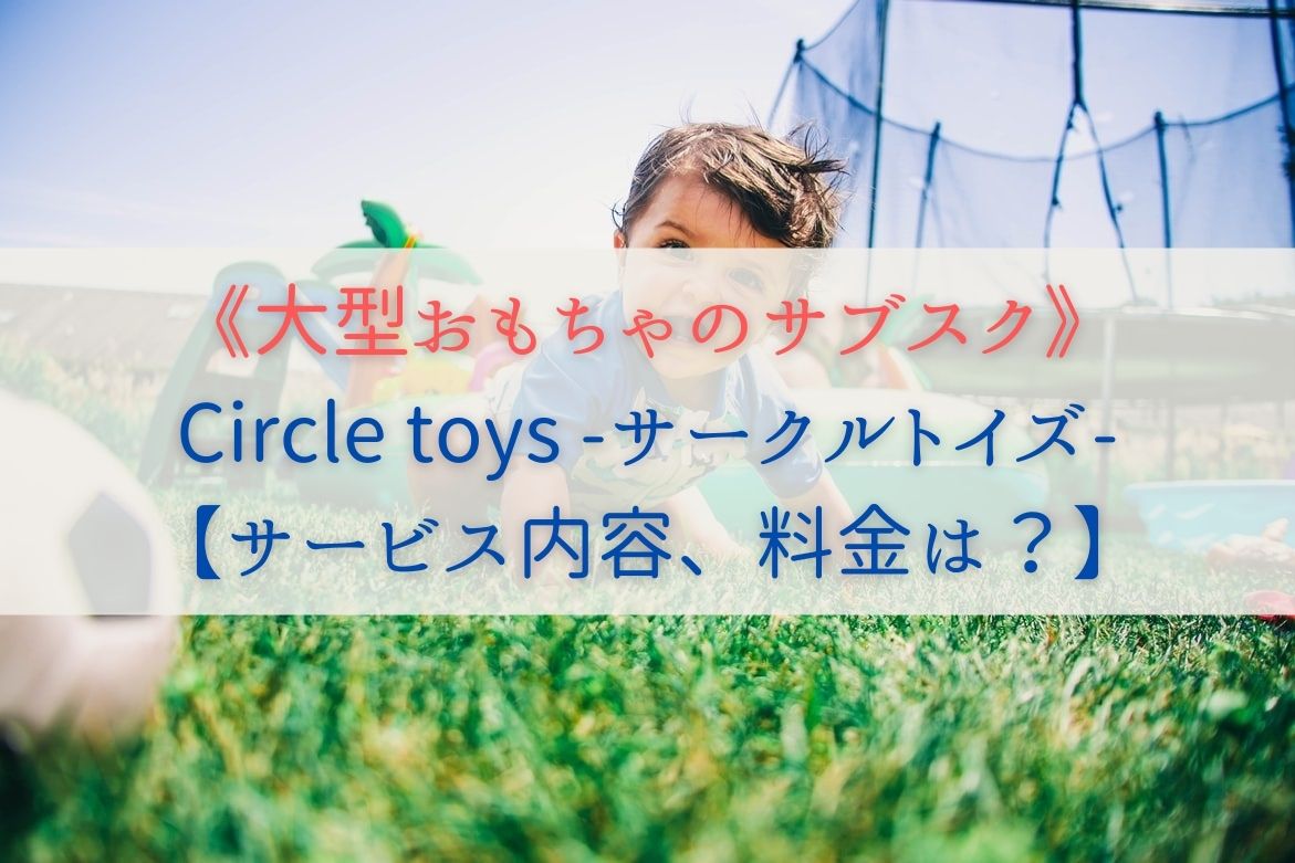 《大型おもちゃのサブスク》Circle-toysサークルトイズ【サービス内容、料金は？】