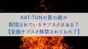 KAT-TUNの昔の曲が配信されているサブスクはある？【全曲サブスク解禁されてるの？】