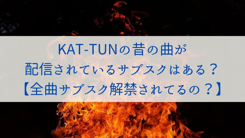 KAT-TUNの昔の曲が配信されているサブスクはある？【全曲サブスク解禁されてるの？】