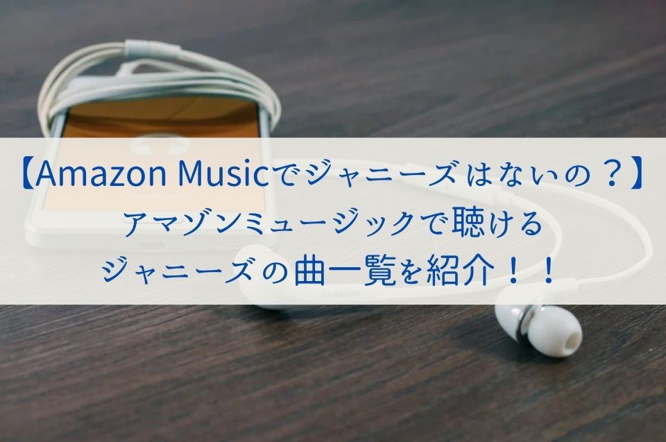 【Amazon-Musicでジャニーズはないの？】-アマゾンミュージックで聴ける-ジャニーズの曲一覧を紹介！