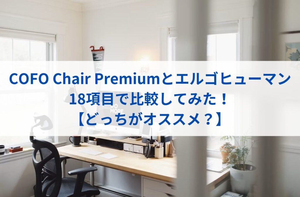 COFO Chair Premiumとエルゴヒューマンを18項目で比較してみた！【どっちがオススメ？】まとめ