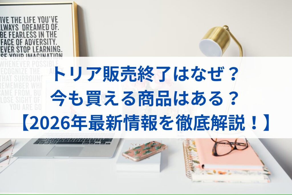 トリア販売終了はなぜ？ 今も買える商品はある？ 【2026年最新情報を徹底解説！】