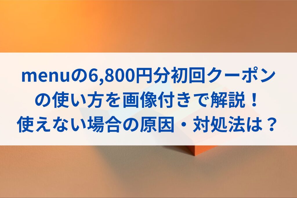 menuの6,800円分初回クーポンの使い方を画像付きで解説！使えない場合の原因・対処法は？