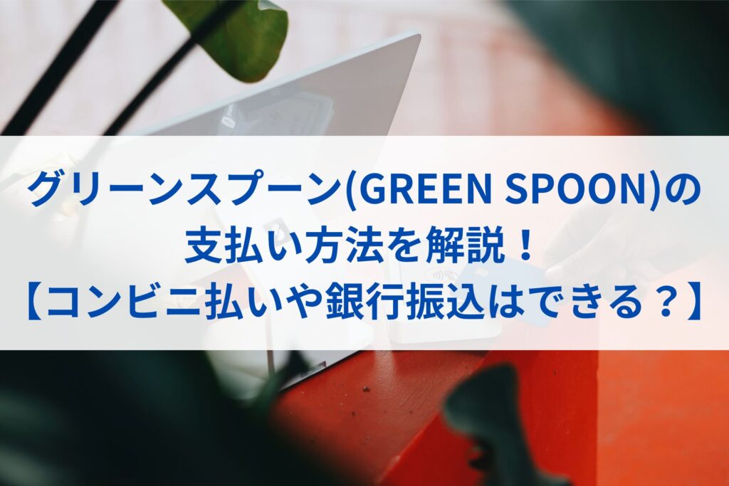グリーンスプーン(GREEN SPOON)の支払い方法を解説！【コンビニ払いや銀行振込はできる？】