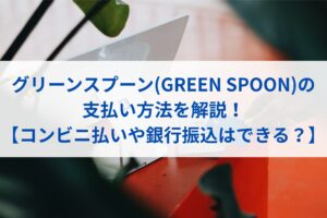グリーンスプーン(GREEN SPOON)の支払い方法を解説！【コンビニ払いや銀行振込はできる？】