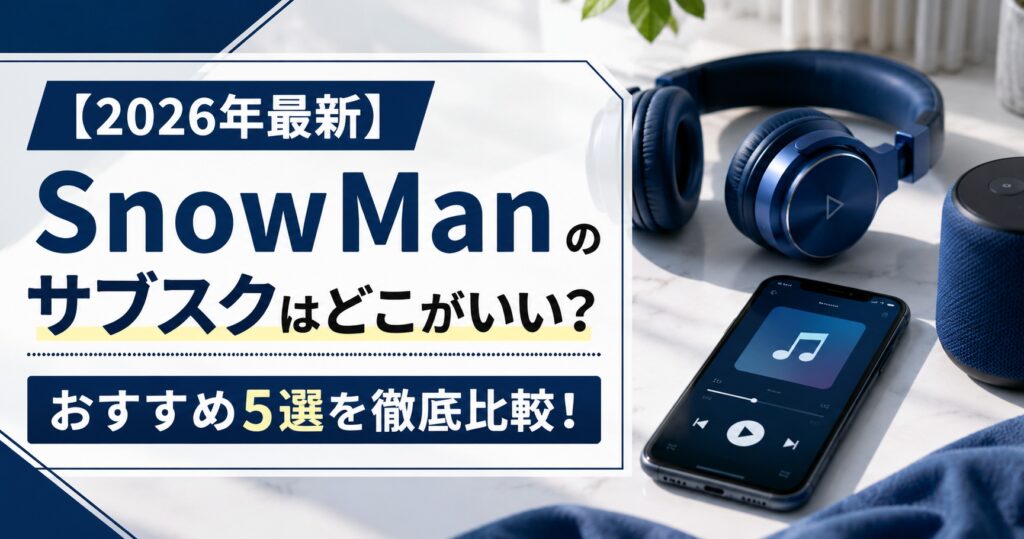 【2026年最新】SnowManのサブスクはどこがいい？おすすめ5選を徹底比較！